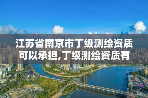 江苏省南京市丁级测绘资质可以承担,丁级测绘资质有效期为什么那么短