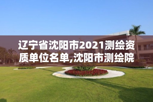 辽宁省沈阳市2021测绘资质单位名单,沈阳市测绘院是什么单位。