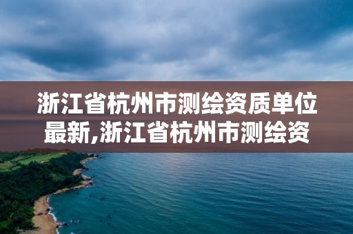 浙江省杭州市测绘资质单位最新,浙江省杭州市测绘资质单位最新公示