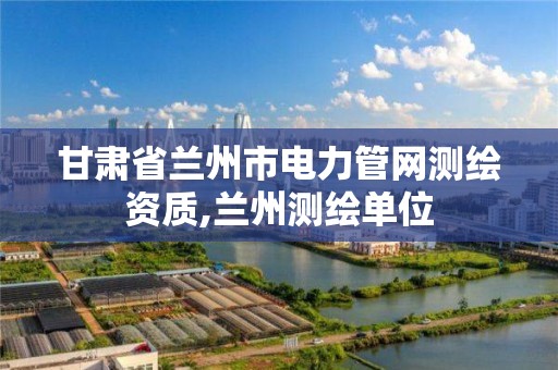 甘肃省兰州市电力管网测绘资质,兰州测绘单位