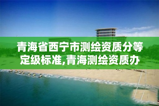 青海省西宁市测绘资质分等定级标准,青海测绘资质办理