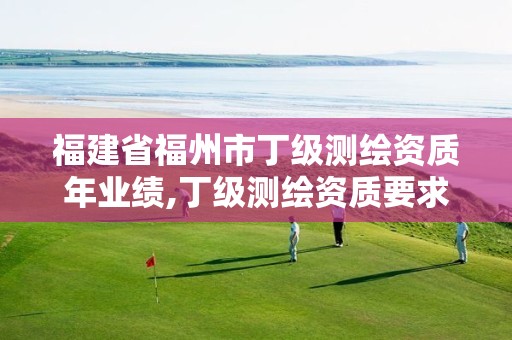 福建省福州市丁级测绘资质年业绩,丁级测绘资质要求。