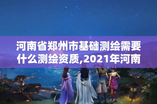 河南省郑州市基础测绘需要什么测绘资质,2021年河南新测绘资质办理