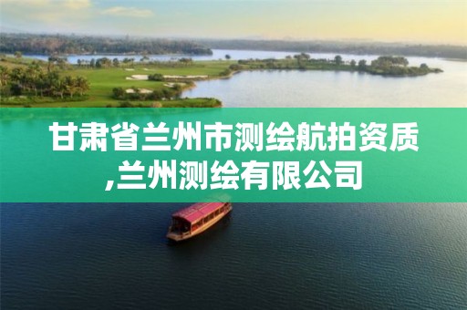 甘肃省兰州市测绘航拍资质,兰州测绘有限公司