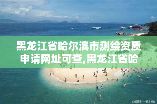 黑龙江省哈尔滨市测绘资质申请网址可查,黑龙江省哈尔滨市测绘局