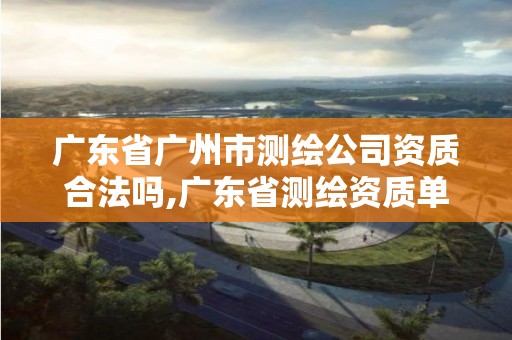 广东省广州市测绘公司资质合法吗,广东省测绘资质单位名单。