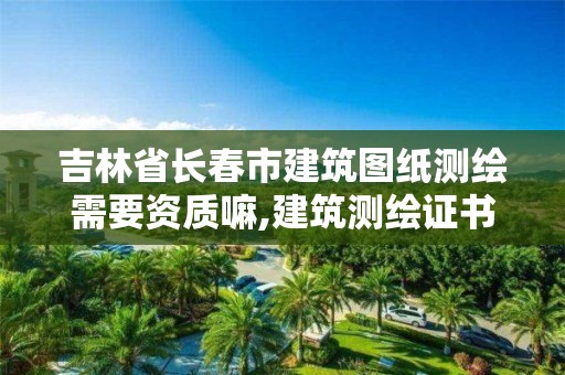 吉林省长春市建筑图纸测绘需要资质嘛,建筑测绘证书。