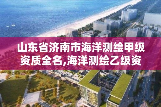 山东省济南市海洋测绘甲级资质全名,海洋测绘乙级资质标准