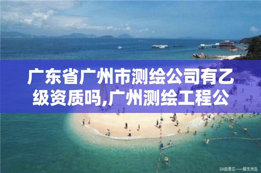 广东省广州市测绘公司有乙级资质吗,广州测绘工程公司