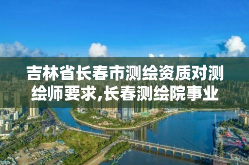 吉林省长春市测绘资质对测绘师要求,长春测绘院事业编