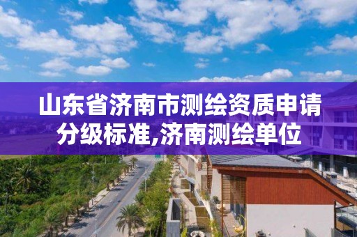 山东省济南市测绘资质申请分级标准,济南测绘单位