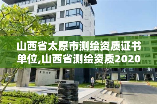 山西省太原市测绘资质证书单位,山西省测绘资质2020。