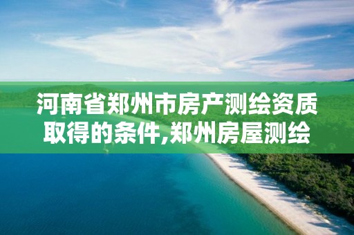 河南省郑州市房产测绘资质取得的条件,郑州房屋测绘