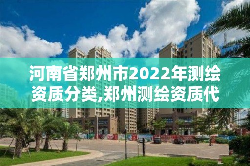 河南省郑州市2022年测绘资质分类,郑州测绘资质代办