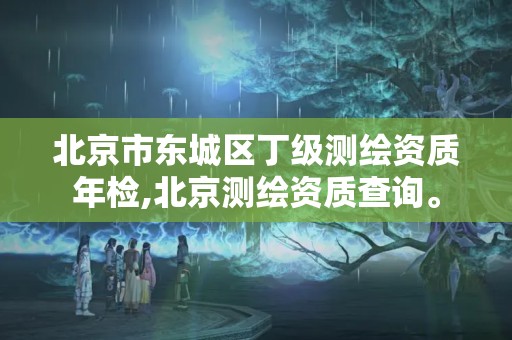 北京市东城区丁级测绘资质年检,北京测绘资质查询。