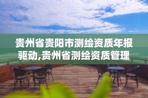 贵州省贵阳市测绘资质年报驱动,贵州省测绘资质管理系统