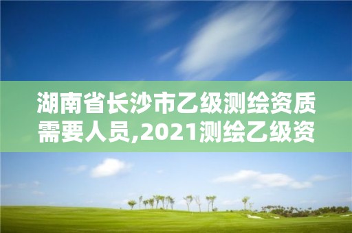 湖南省长沙市乙级测绘资质需要人员,2021测绘乙级资质要求