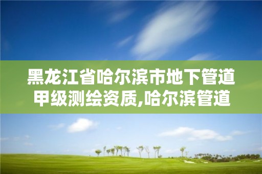 黑龙江省哈尔滨市地下管道甲级测绘资质,哈尔滨管道检测。