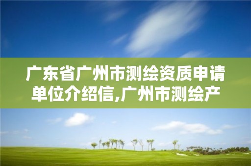 广东省广州市测绘资质申请单位介绍信,广州市测绘产品质量检验中心。