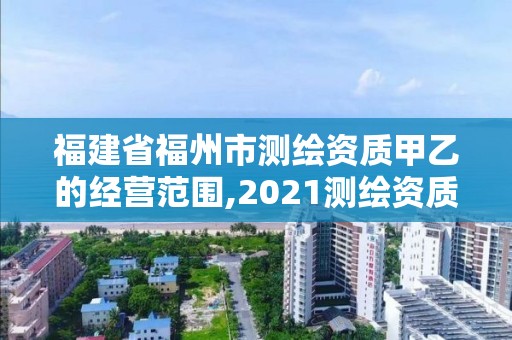 福建省福州市测绘资质甲乙的经营范围,2021测绘资质延期公告福建省