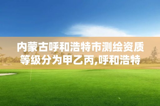 内蒙古呼和浩特市测绘资质等级分为甲乙丙,呼和浩特测绘公司招聘。