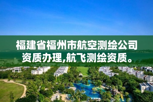 福建省福州市航空测绘公司资质办理,航飞测绘资质。