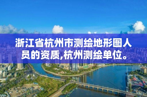 浙江省杭州市测绘地形图人员的资质,杭州测绘单位。