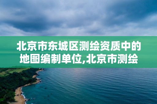 北京市东城区测绘资质中的地图编制单位,北京市测绘地理信息局