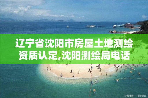 辽宁省沈阳市房屋土地测绘资质认定,沈阳测绘局电话