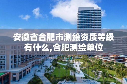 安徽省合肥市测绘资质等级有什么,合肥测绘单位