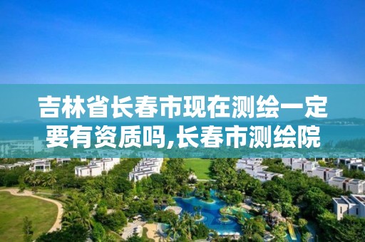 吉林省长春市现在测绘一定要有资质吗,长春市测绘院好进么。