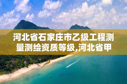 河北省石家庄市乙级工程测量测绘资质等级,河北省甲级测绘资质单位。