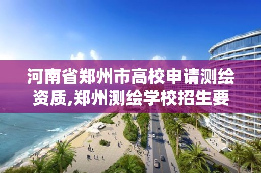 河南省郑州市高校申请测绘资质,郑州测绘学校招生要求