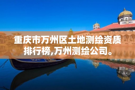 重庆市万州区土地测绘资质排行榜,万州测绘公司。