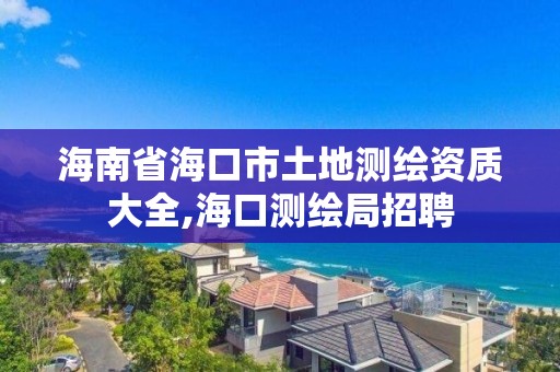 海南省海口市土地测绘资质大全,海口测绘局招聘