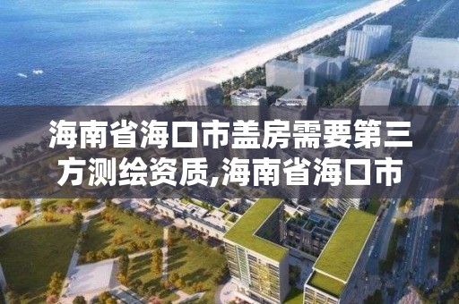 海南省海口市盖房需要第三方测绘资质,海南省海口市盖房需要第三方测绘资质嘛