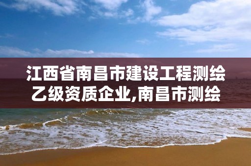 江西省南昌市建设工程测绘乙级资质企业,南昌市测绘公司