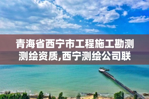 青海省西宁市工程施工勘测测绘资质,西宁测绘公司联系方式