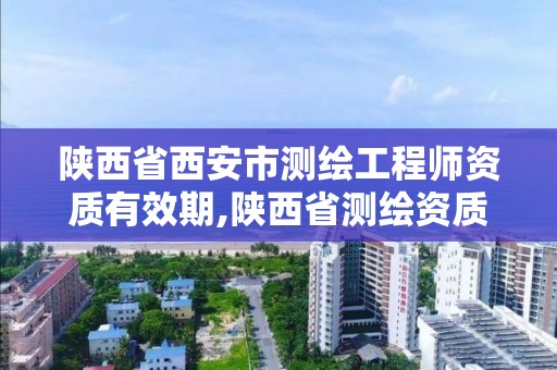 陕西省西安市测绘工程师资质有效期,陕西省测绘资质申请材料。