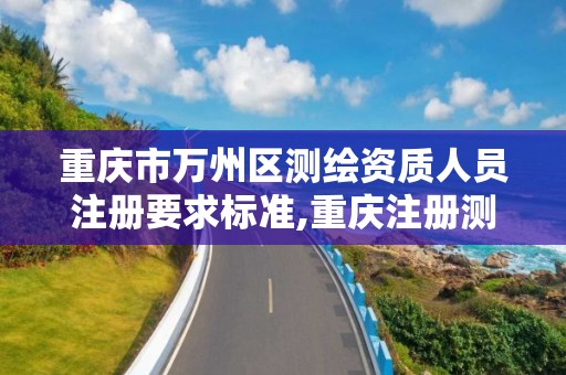 重庆市万州区测绘资质人员注册要求标准,重庆注册测绘师招聘信息