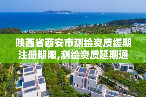 陕西省西安市测绘资质缓期注册期限,测绘资质延期通知