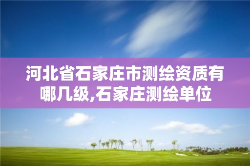 河北省石家庄市测绘资质有哪几级,石家庄测绘单位