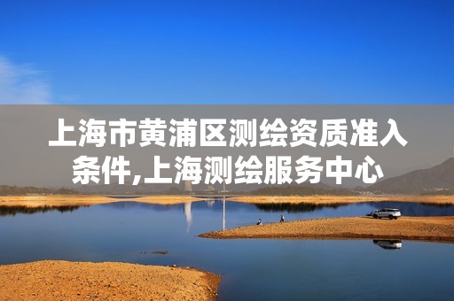 上海市黄浦区测绘资质准入条件,上海测绘服务中心