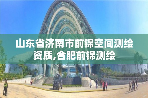 山东省济南市前锦空间测绘资质,合肥前锦测绘