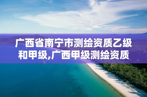 广西省南宁市测绘资质乙级和甲级,广西甲级测绘资质单位