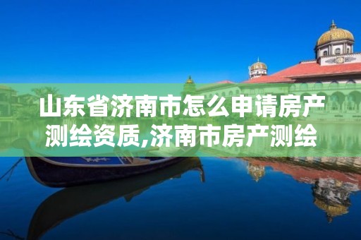 山东省济南市怎么申请房产测绘资质,济南市房产测绘研究院官网