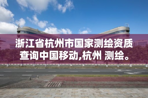 浙江省杭州市国家测绘资质查询中国移动,杭州 测绘。