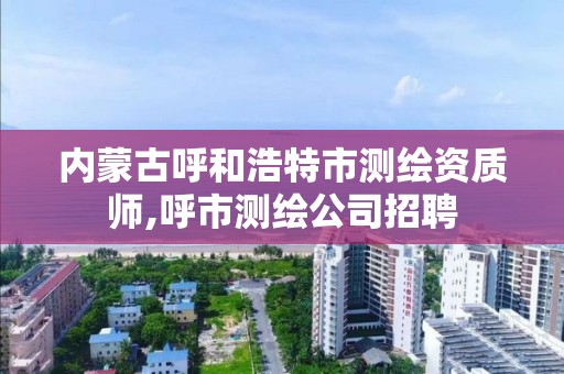 内蒙古呼和浩特市测绘资质师,呼市测绘公司招聘