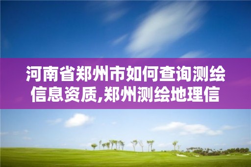 河南省郑州市如何查询测绘信息资质,郑州测绘地理信息局