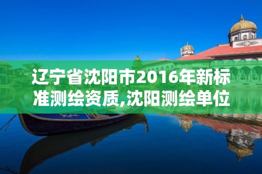 辽宁省沈阳市2016年新标准测绘资质,沈阳测绘单位